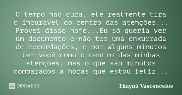 O tempo não cura, ele realmente tira o incurável do centro das atenções... Provei disso hoje...Eu só queria ver um documento e não ter uma enxurrada de recordaç... Frase de Thayná Vasconcelos.