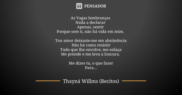 As Vagas lembranças Nada a declarar ‬
‪Apenas, sentir ‬
‪Porque sem ti, não há vida em mim. ‬ ‪Teu amor deixaste-me em abstinência‬
‪Não há como resistir‬
‪Tudo... Frase de Thayná Willms (Recitos).