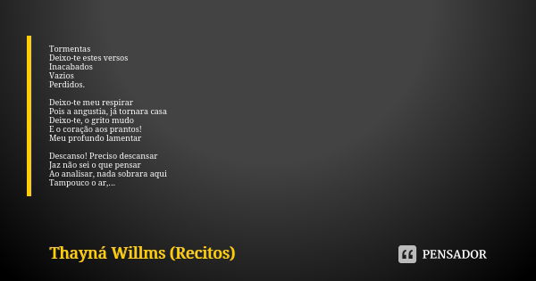 Tormentas Deixo-te estes versos Inacabados
Vazios
Perdidos. Deixo-te meu respirar Pois a angustia, já tornara casa Deixo-te, o grito mudo
E o coração aos pranto... Frase de Thayná Willms (Recitos).