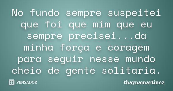 No fundo sempre suspeitei que foi que mim que eu sempre precisei...da minha força e coragem para seguir nesse mundo cheio de gente solitaria.... Frase de thaynamartinez.