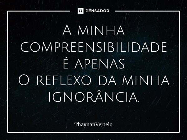 ⁠A minha compreensibilidade é apenas O reflexo da minha ignorância.... Frase de ThaynanVertelo.