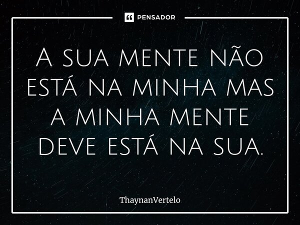⁠A sua mente não está na minha mas a minha mente deve está na sua.... Frase de ThaynanVertelo.