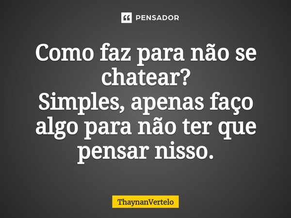 ⁠Como faz para não se chatear? Simples, apenas faço algo para não ter que pensar nisso.... Frase de ThaynanVertelo.