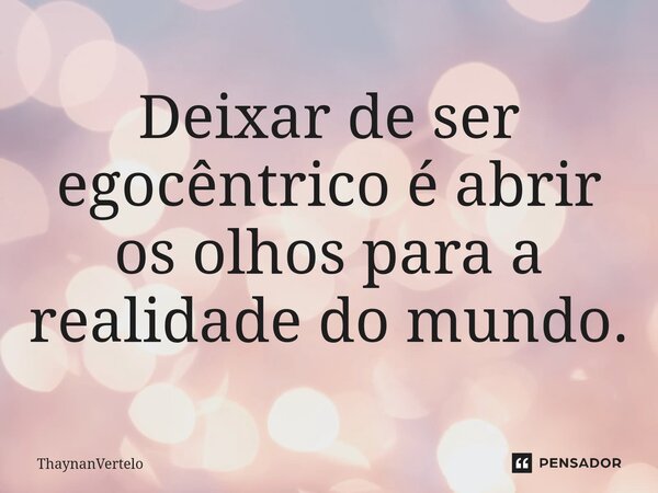 ⁠Deixar de ser egocêntrico é abrir os olhos para a realidade do mundo.... Frase de ThaynanVertelo.