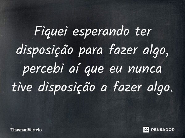 ⁠Fiquei esperando ter disposição para fazer algo, percebi aí que eu nunca tive disposição a fazer algo.... Frase de ThaynanVertelo.