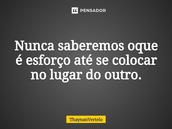 Nunca saberemos oque é esforço até se colocar no lugar do outro.... Frase de ThaynanVertelo.