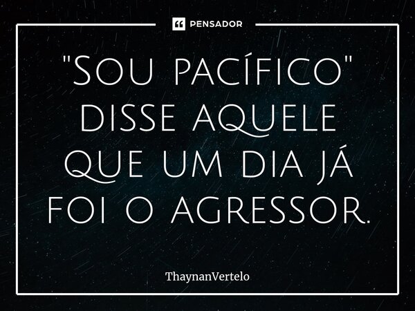 ⁠"Sou pacífico" disse aquele que um dia já foi o agressor.... Frase de ThaynanVertelo.