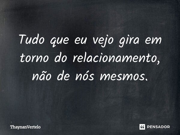 ⁠Tudo que eu vejo gira em torno do relacionamento, não de nós mesmos.... Frase de ThaynanVertelo.