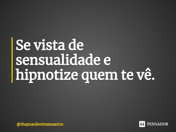 Se vista de sensualidade e hipnotize quem te vê.⁠... Frase de thaynaoliveiramsantos.