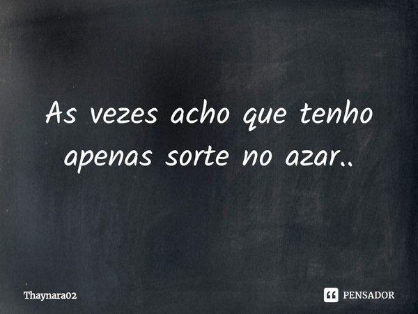As vezes acho que tenho apenas sorte no azar..... Frase de Thaynara02.