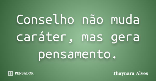 Conselho não muda caráter, mas gera pensamento.... Frase de Thaynara Alves.