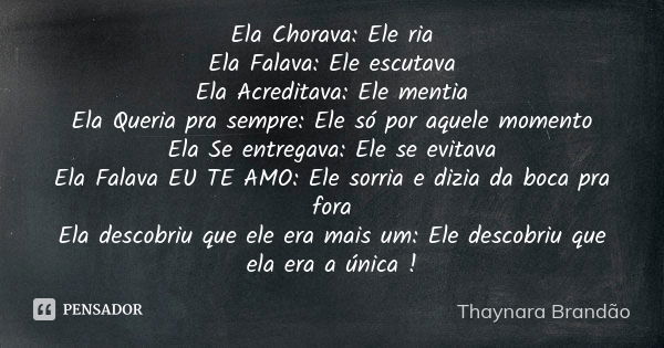 Ela Chorava: Ele ria Ela Falava: Ele escutava Ela Acreditava: Ele mentia Ela Queria pra sempre: Ele só por aquele momento Ela Se entregava: Ele se evitava Ela F... Frase de Thaynara Brandão.