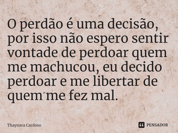 O perdão é uma decisão, por isso não espero sentir vontade de perdoar quem me machucou, eu decido perdoar e me libertar de quem me fez mal.⁠... Frase de Thaynara Cardoso.