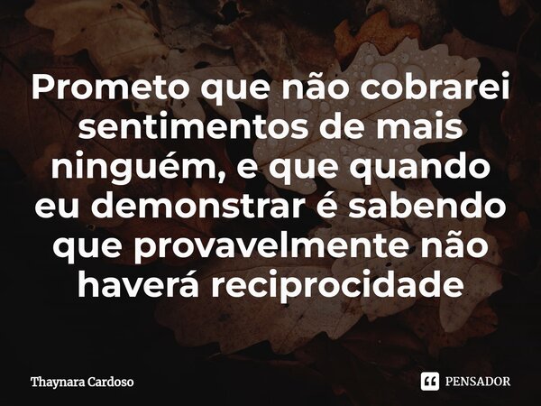 Prometo que não cobrarei sentimentos de mais ninguém, e que quando eu demonstrar é sabendo que provavelmente não haverá reciprocidade⁠... Frase de Thaynara Cardoso.