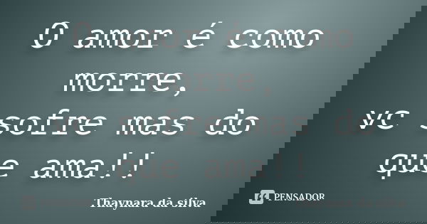 O amor é como morre, vc sofre mas do que ama!!... Frase de Thaynara da silva.