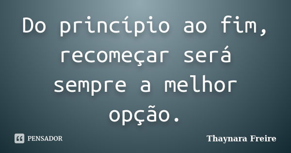 Do princípio ao fim, recomeçar será sempre a melhor opção.... Frase de Thaynara Freire.