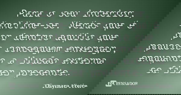 Para o seu interior, incline-se. Verás que é por dentro aquilo que poucos conseguem enxergar, enquanto a ilusão externa se fizer presente.... Frase de Thaynara Freire.