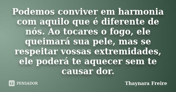 Podemos conviver em harmonia com aquilo que é diferente de nós. Ao tocares o fogo, ele queimará sua pele, mas se respeitar vossas extremidades, ele poderá te aq... Frase de Thaynara Freire.