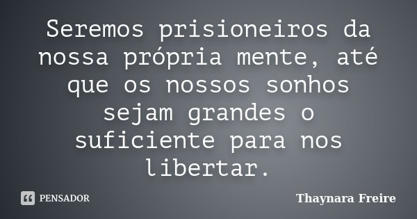 Seremos prisioneiros da nossa própria mente, até que os nossos sonhos sejam grandes o suficiente para nos libertar.... Frase de Thaynara Freire.