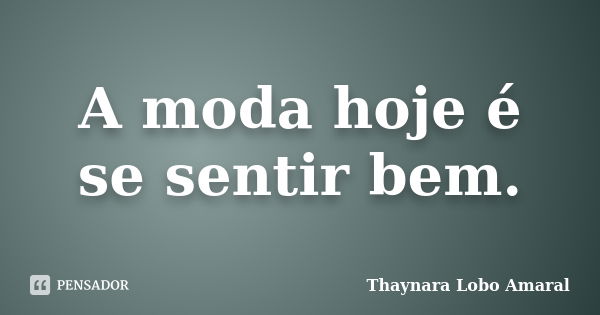 A moda hoje é se sentir bem.... Frase de Thaynara Lobo Amaral.