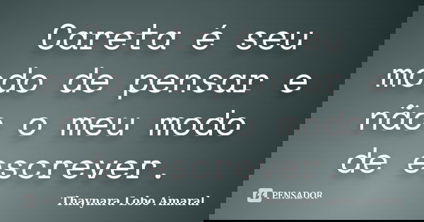 Careta é seu modo de pensar e não o meu modo de escrever.... Frase de Thaynara Lobo Amaral.