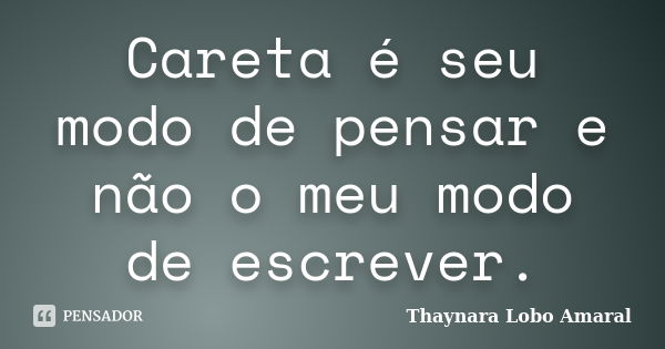 Careta é seu modo de pensar e não o meu modo de escrever.... Frase de Thaynara Lobo Amaral.