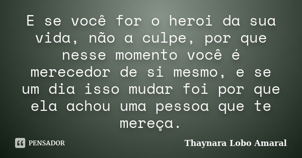 E se você for o heroi da sua vida, não a culpe, por que nesse momento você é merecedor de si mesmo, e se um dia isso mudar foi por que ela achou uma pessoa que ... Frase de Thaynara Lobo Amaral.