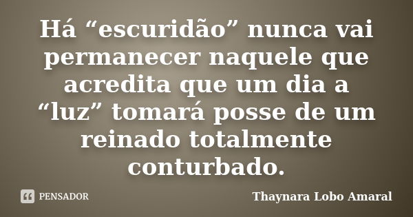 Há “escuridão” nunca vai permanecer naquele que acredita que um dia a “luz” tomará posse de um reinado totalmente conturbado.... Frase de Thaynara Lobo Amaral.