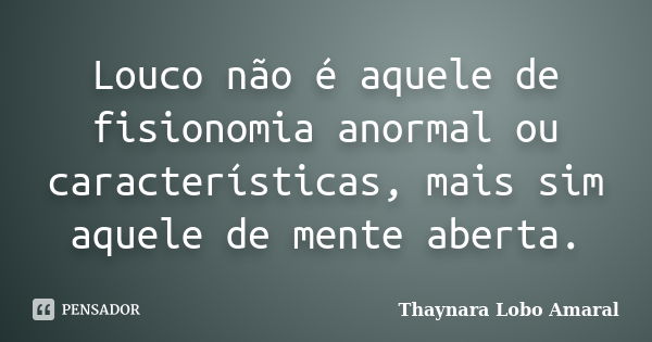 Louco não é aquele de fisionomia anormal ou características, mais sim aquele de mente aberta.... Frase de Thaynara Lobo Amaral.