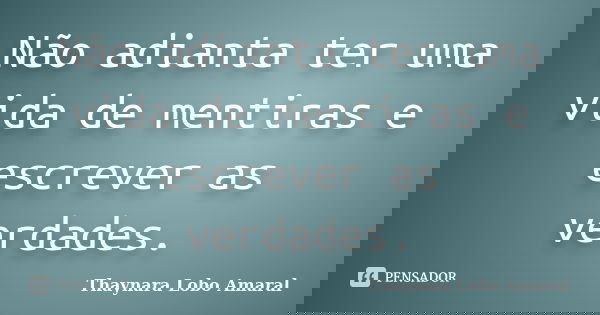 Não adianta ter uma vida de mentiras e escrever as verdades.... Frase de Thaynara Lobo Amaral.