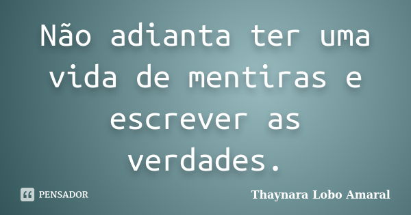 Não adianta ter uma vida de mentiras e escrever as verdades.... Frase de Thaynara Lobo Amaral.