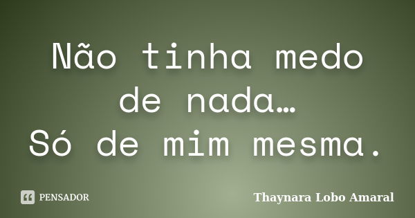 Não tinha medo de nada… Só de mim mesma.... Frase de Thaynara Lobo Amaral.