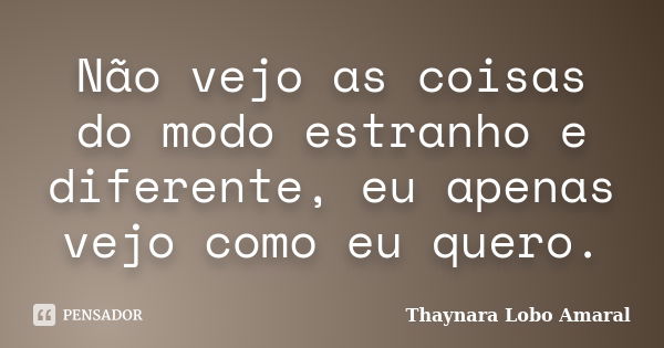 Não vejo as coisas do modo estranho e diferente, eu apenas vejo como eu quero.... Frase de Thaynara Lobo Amaral.