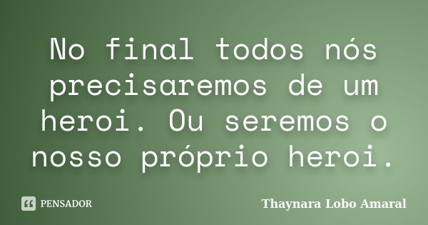 No final todos nós precisaremos de um heroi. Ou seremos o nosso próprio heroi.... Frase de Thaynara Lobo Amaral.