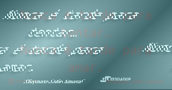Nunca é tarde para tentar… Nunca é tarde para amar.... Frase de Thaynara Lobo Amaral.