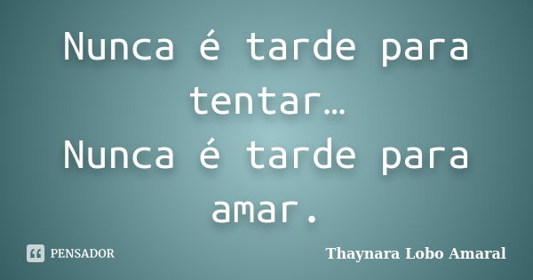 Nunca é tarde para tentar… Nunca é tarde para amar.... Frase de Thaynara Lobo Amaral.