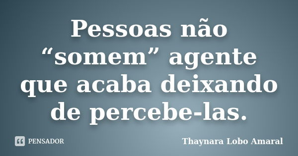 Pessoas não “somem” agente que acaba deixando de percebe-las.... Frase de Thaynara Lobo Amaral.