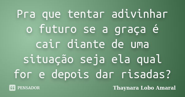 Pra que tentar adivinhar o futuro se a graça é cair diante de uma situação seja ela qual for e depois dar risadas?... Frase de Thaynara Lobo Amaral.