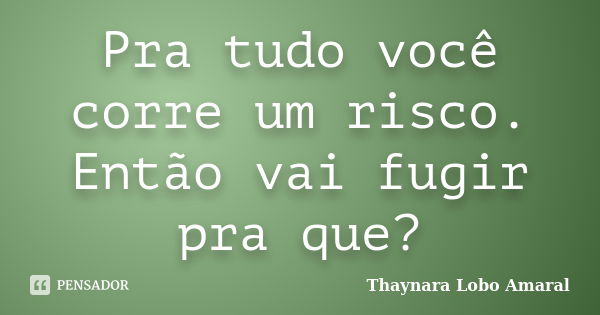 Pra tudo você corre um risco. Então vai fugir pra que?... Frase de Thaynara Lobo Amaral.