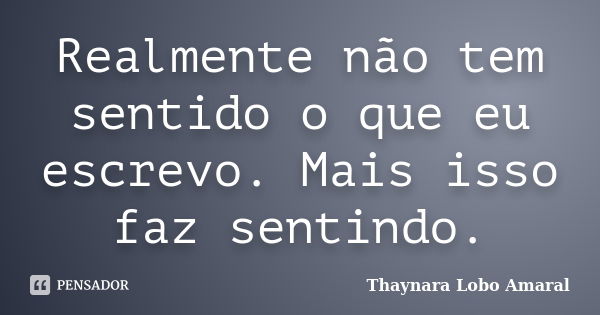 Realmente não tem sentido o que eu escrevo. Mais isso faz sentindo.... Frase de Thaynara Lobo Amaral.