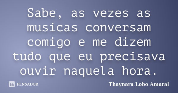 Sabe, as vezes as musicas conversam comigo e me dizem tudo que eu precisava ouvir naquela hora.... Frase de Thaynara Lobo Amaral.