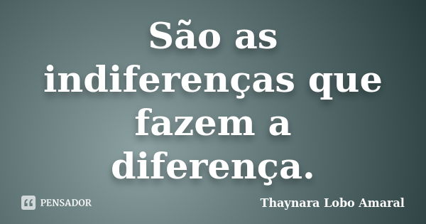 São as indiferenças que fazem a diferença.... Frase de Thaynara Lobo Amaral.