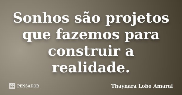 Sonhos são projetos que fazemos para construir a realidade.... Frase de Thaynara Lobo Amaral.
