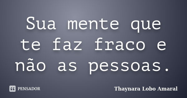 Sua mente que te faz fraco e não as pessoas.... Frase de Thaynara Lobo Amaral.