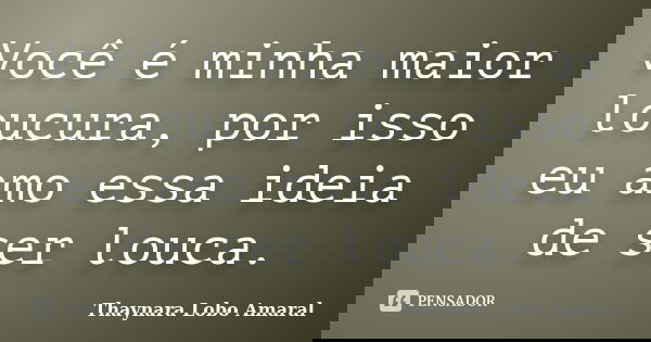 Você é minha maior loucura, por isso eu amo essa ideia de ser louca.... Frase de Thaynara Lobo Amaral.