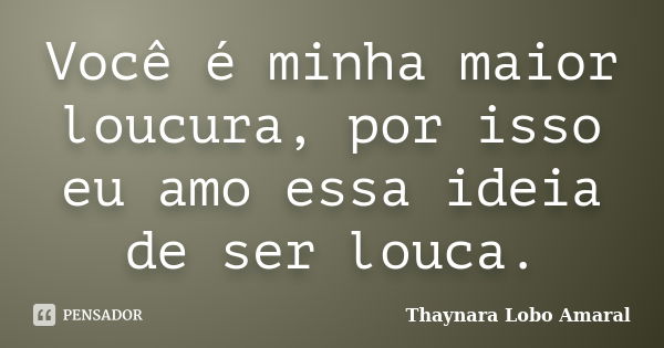 Você é minha maior loucura, por isso eu amo essa ideia de ser louca.... Frase de Thaynara Lobo Amaral.