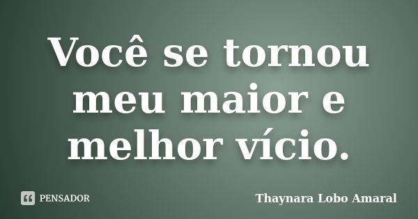 Você se tornou meu maior e melhor vício.... Frase de Thaynara Lobo Amaral.