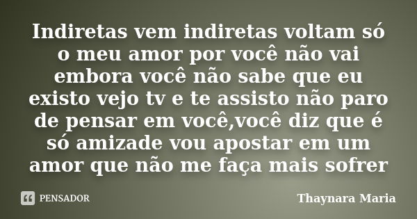 Indiretas vem indiretas voltam só o meu amor por você não vai embora você não sabe que eu existo vejo tv e te assisto não paro de pensar em você,você diz que é ... Frase de Thaynara Maria.