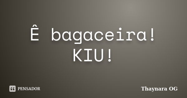 Ê bagaceira! KIU!... Frase de Thaynara OG.