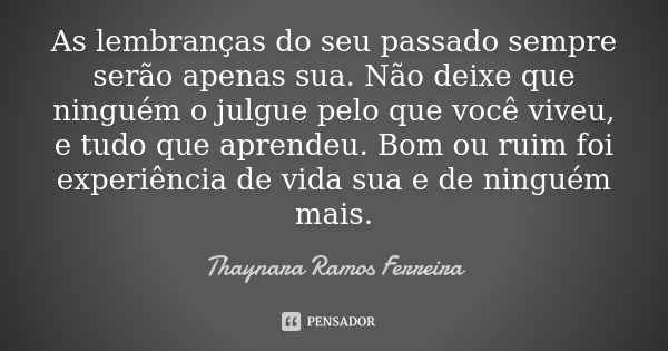 As lembranças do seu passado sempre serão apenas sua. Não deixe que ninguém o julgue pelo que você viveu, e tudo que aprendeu. Bom ou ruim foi experiência de vi... Frase de Thaynara Ramos Ferreira.